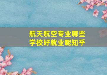 航天航空专业哪些学校好就业呢知乎