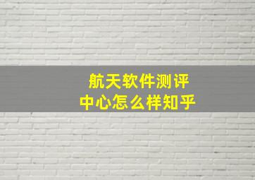 航天软件测评中心怎么样知乎