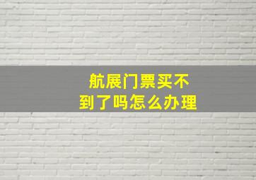 航展门票买不到了吗怎么办理