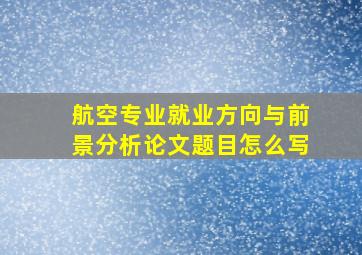 航空专业就业方向与前景分析论文题目怎么写