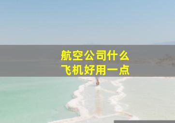 航空公司什么飞机好用一点