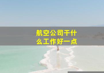 航空公司干什么工作好一点