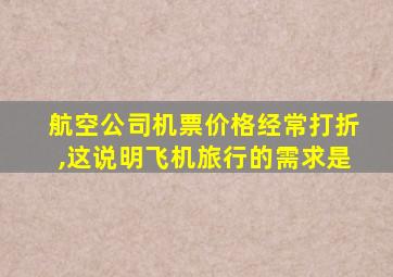 航空公司机票价格经常打折,这说明飞机旅行的需求是