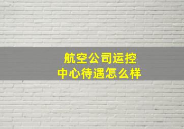 航空公司运控中心待遇怎么样