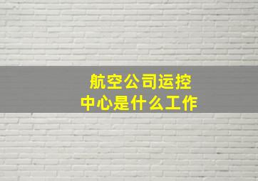 航空公司运控中心是什么工作