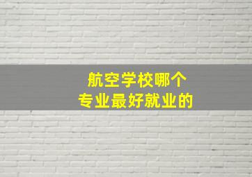 航空学校哪个专业最好就业的