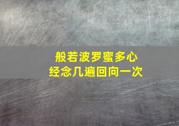 般若波罗蜜多心经念几遍回向一次