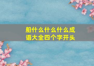 船什么什么什么成语大全四个字开头