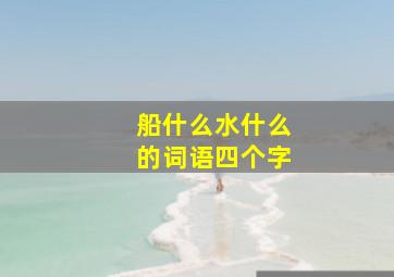 船什么水什么的词语四个字