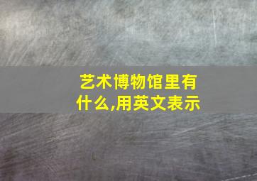 艺术博物馆里有什么,用英文表示