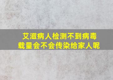 艾滋病人检测不到病毒载量会不会传染给家人呢