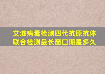 艾滋病毒检测四代抗原抗体联合检测最长窗口期是多久