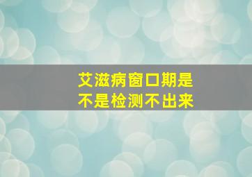 艾滋病窗口期是不是检测不出来