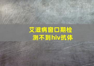 艾滋病窗口期检测不到hiv抗体