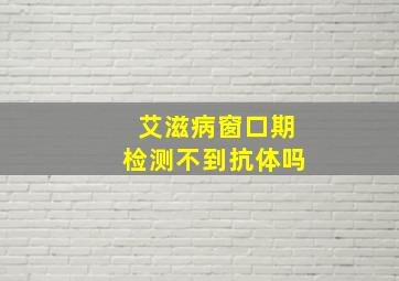 艾滋病窗口期检测不到抗体吗