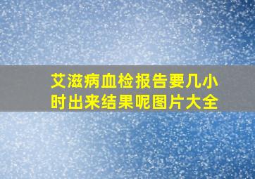 艾滋病血检报告要几小时出来结果呢图片大全