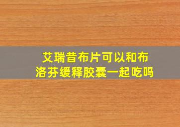 艾瑞昔布片可以和布洛芬缓释胶囊一起吃吗