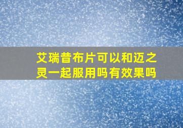 艾瑞昔布片可以和迈之灵一起服用吗有效果吗