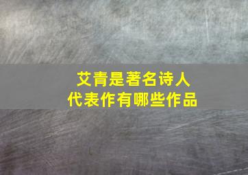 艾青是著名诗人代表作有哪些作品