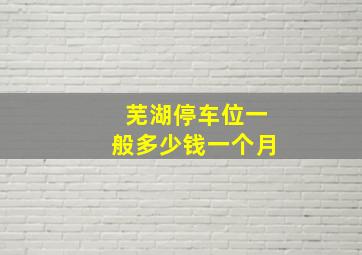 芜湖停车位一般多少钱一个月