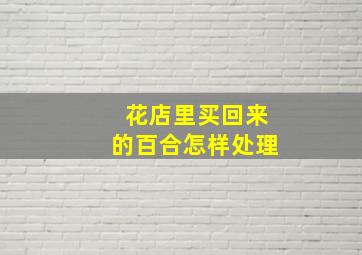 花店里买回来的百合怎样处理