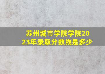 苏州城市学院学院2023年录取分数线是多少