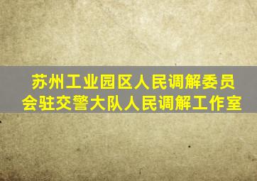 苏州工业园区人民调解委员会驻交警大队人民调解工作室