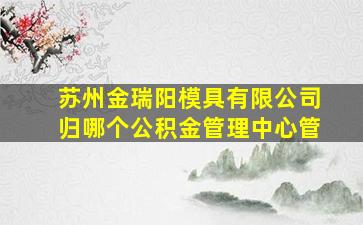 苏州金瑞阳模具有限公司归哪个公积金管理中心管