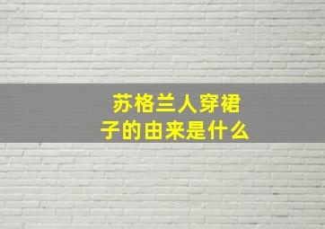 苏格兰人穿裙子的由来是什么