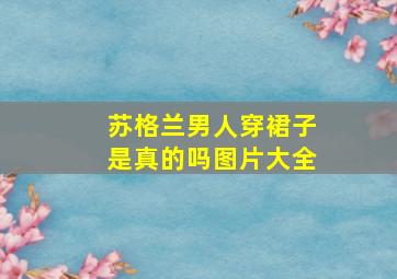 苏格兰男人穿裙子是真的吗图片大全