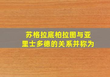 苏格拉底柏拉图与亚里士多德的关系并称为