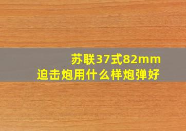 苏联37式82mm迫击炮用什么样炮弹好