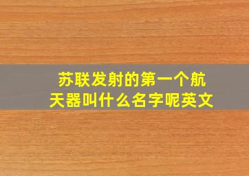 苏联发射的第一个航天器叫什么名字呢英文