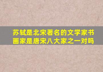 苏轼是北宋著名的文学家书画家是唐宋八大家之一对吗