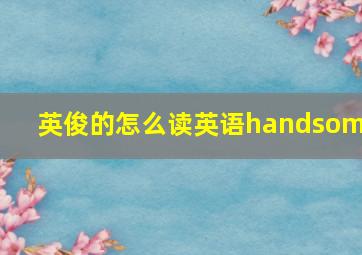 英俊的怎么读英语handsome