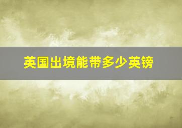 英国出境能带多少英镑