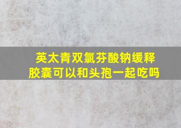 英太青双氯芬酸钠缓释胶囊可以和头孢一起吃吗