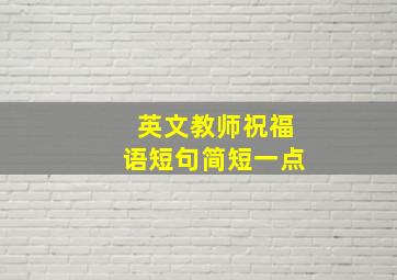 英文教师祝福语短句简短一点