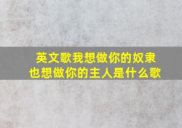 英文歌我想做你的奴隶也想做你的主人是什么歌