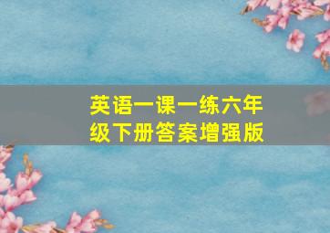 英语一课一练六年级下册答案增强版