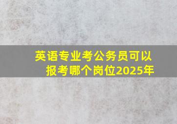 英语专业考公务员可以报考哪个岗位2025年