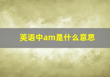 英语中am是什么意思