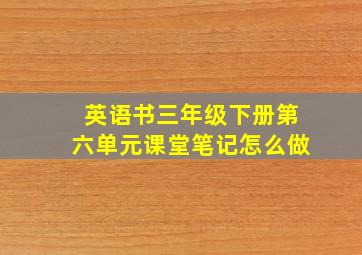 英语书三年级下册第六单元课堂笔记怎么做