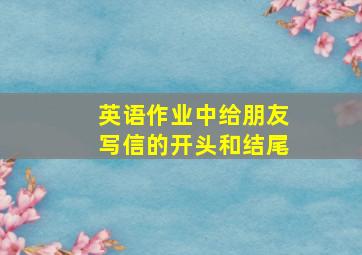 英语作业中给朋友写信的开头和结尾