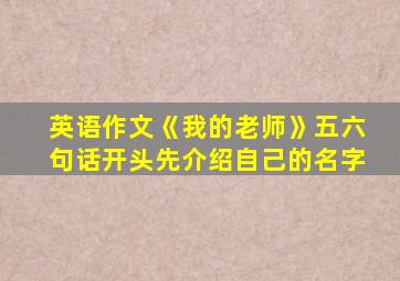 英语作文《我的老师》五六句话开头先介绍自己的名字