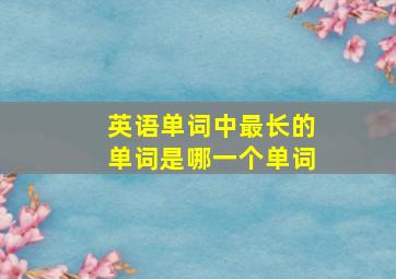 英语单词中最长的单词是哪一个单词