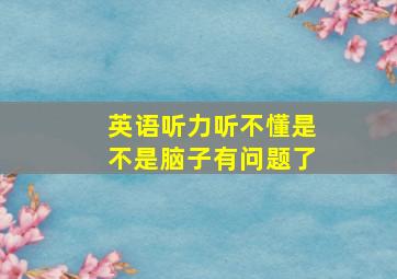 英语听力听不懂是不是脑子有问题了