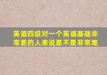 英语四级对一个英语基础非常差的人来说是不是非常难