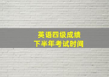 英语四级成绩下半年考试时间