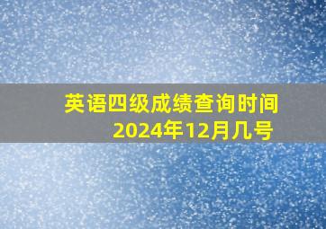 英语四级成绩查询时间2024年12月几号